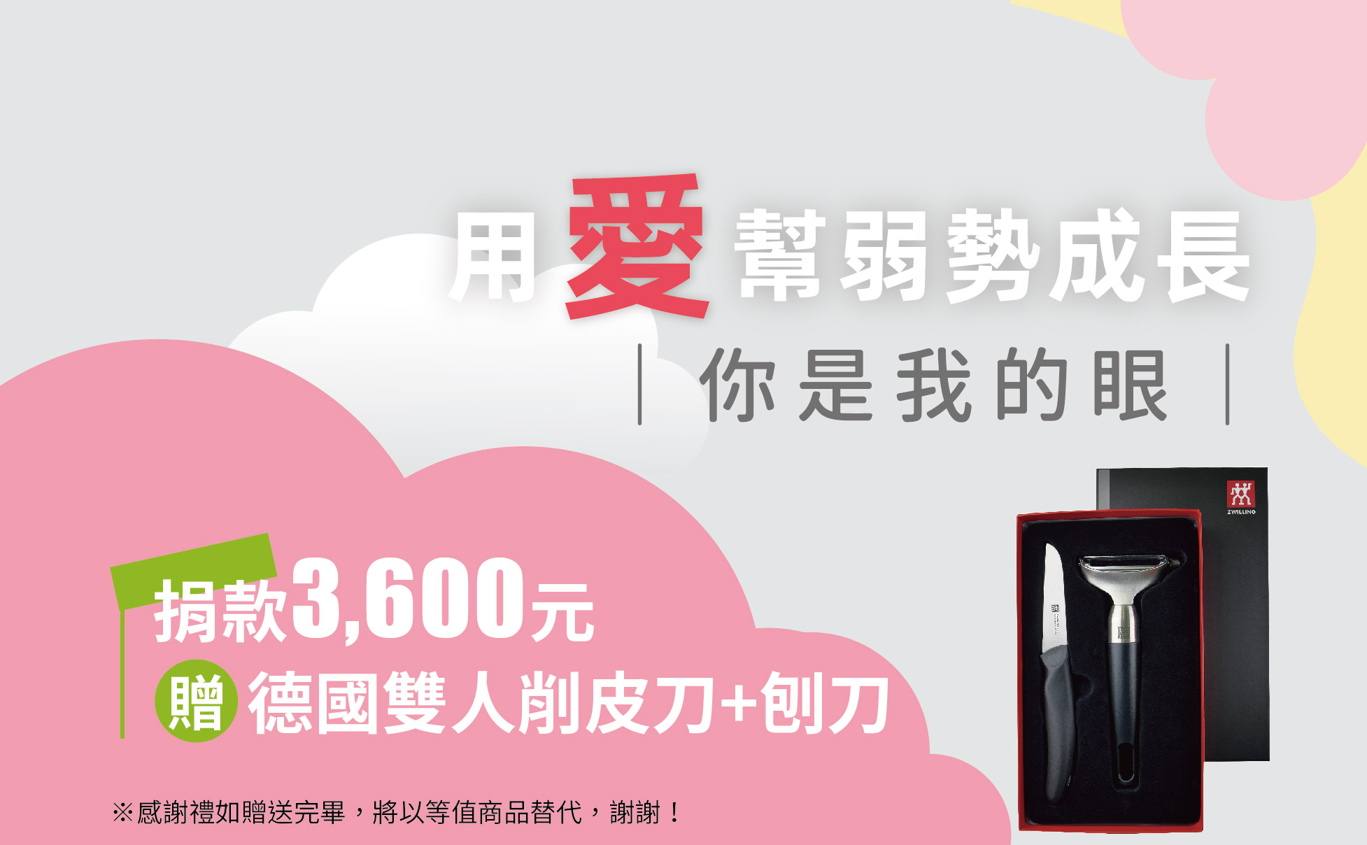 單次捐款3600元,或捐款300元為期12個月(含)以上, 贈【德國雙人】刨刀+削皮刀禮盒組
|style削皮刀|
尺 寸:長18cm
材 質:德國雙人特殊不鋼材製作
特 性:適用於水果及蔬果削皮。
|刨刀|
尺 寸:16.5cm
材 質:手把- ABS,表面經止滑處理
金屬:18-10不銹鋼
特 性:適用於水果及蔬果削皮。
※捐款感謝禮如贈送完畢,將以等值商品替代,謝謝! 【你是我的眼】愛心捐款$3600 贈 德國雙人 刨刀+削皮刀